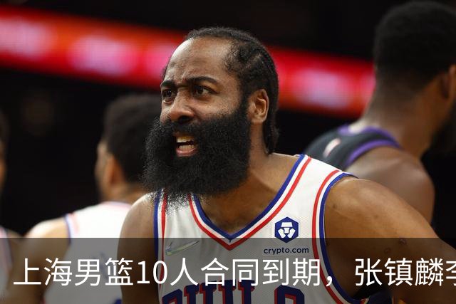 上海男篮10人合同到期，张镇麟李弘权基本锁定顶薪，2米11国产内线或离队