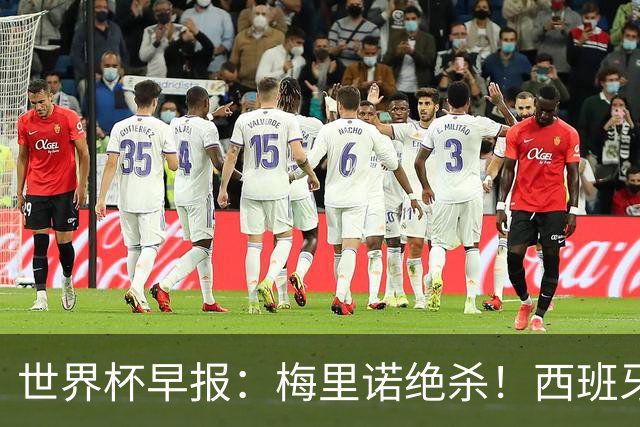 世界杯早报：梅里诺绝杀！西班牙2-1比利时，半决赛将战法国