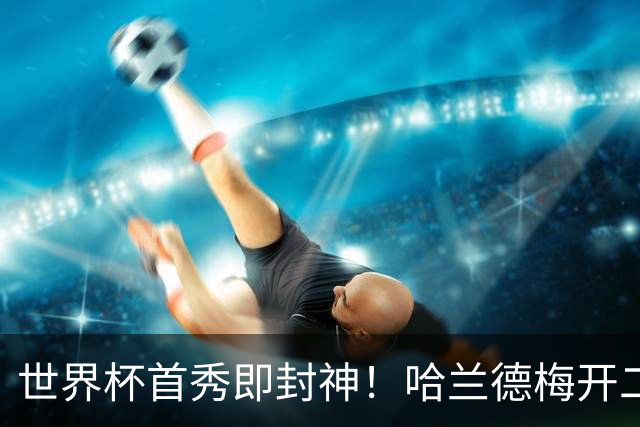 世界杯首秀即封神！哈兰德梅开二度+造乌龙改写历史