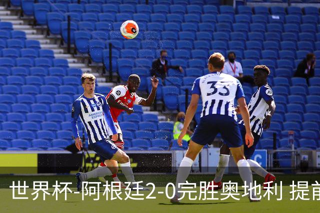 世界杯-阿根廷2-0完胜奥地利 提前一轮小组出线