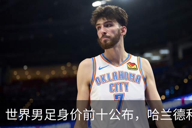 世界男足身价前十公布，哈兰德和亚马尔身价均涨至2.2亿欧打破纪录，姆巴佩以2亿欧位列第三
