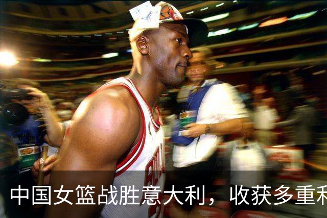中国女篮战胜意大利，收获多重利好与小问题