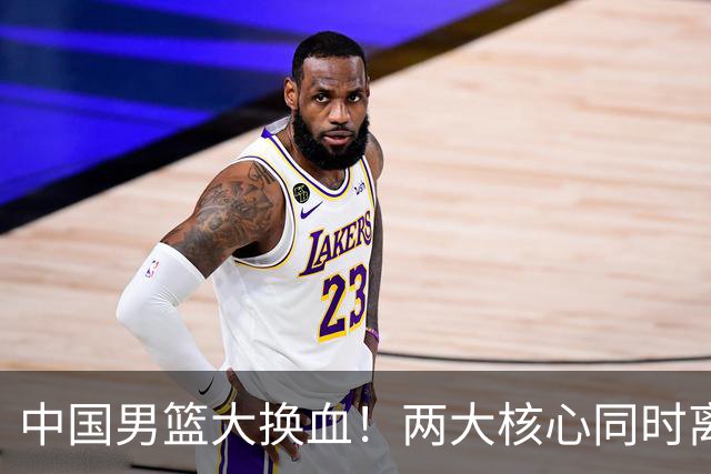 中国男篮大换血！两大核心同时离队，徐杰、张镇麟或迎来新机遇