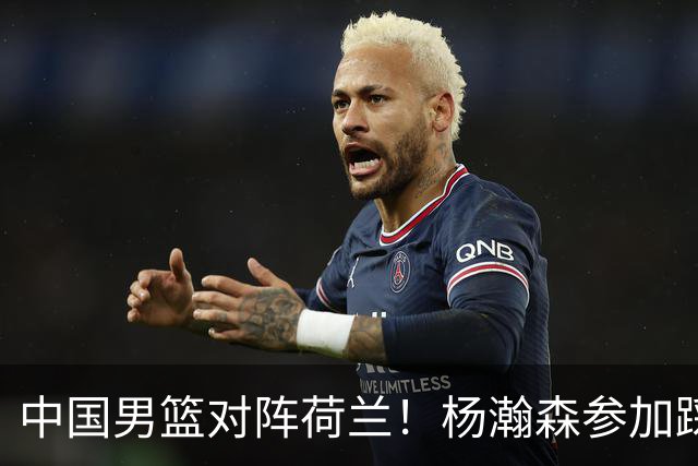 中国男篮对阵荷兰！杨瀚森参加踩场训练，NBA回来将上演首秀