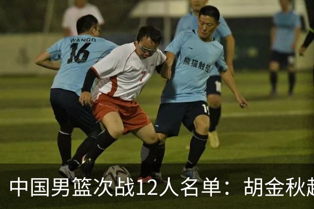 中国男篮次战12人名单：胡金秋赵继伟轮休 杨曦皓偰李永炜替换入选