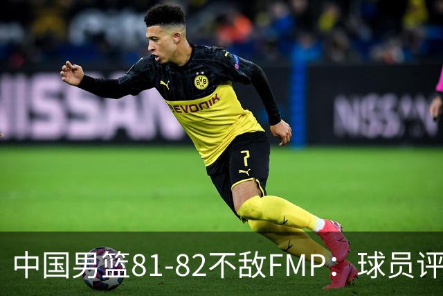 中国男篮81-82不敌FMP：球员评分揭示表现差异