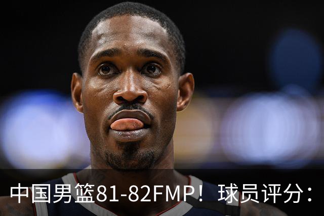 中国男篮81-82FMP！球员评分：5人满分，2人良好，2人不合格