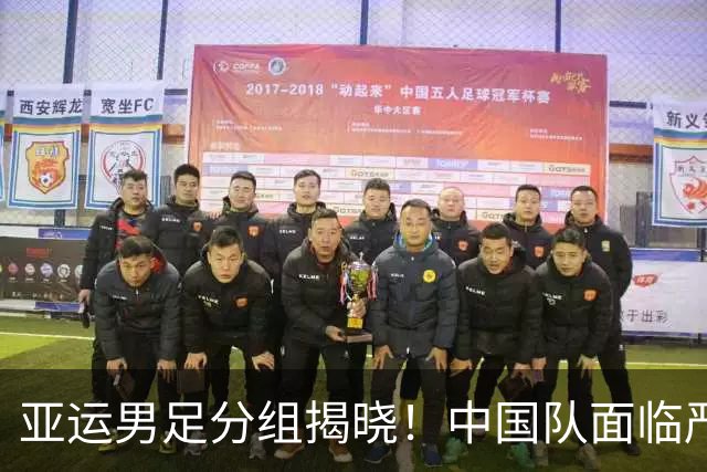亚运男足分组揭晓！中国队面临严峻挑战，小组出线形势堪忧