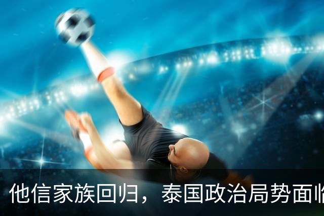他信家族回归，泰国政治局势面临新变数