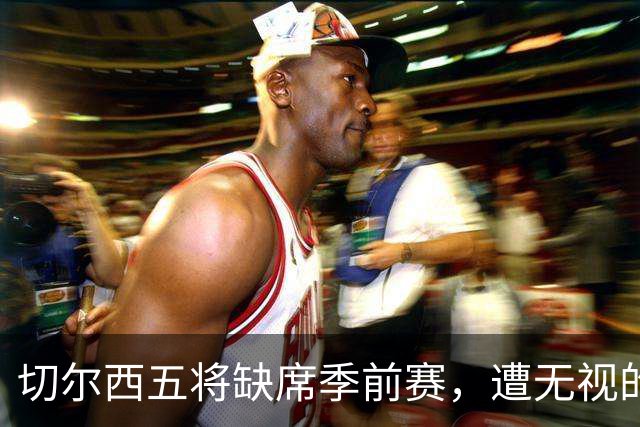 切尔西五将缺席季前赛，遭无视的科尔·帕尔默即将回归