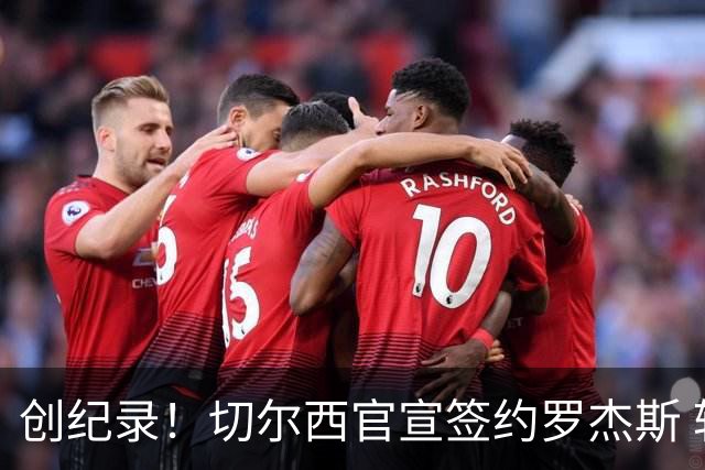 创纪录！切尔西官宣签约罗杰斯 转会费1.17亿镑
