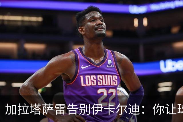 加拉塔萨雷告别伊卡尔迪：你让球迷感受到激情，爱永远不会被遗忘