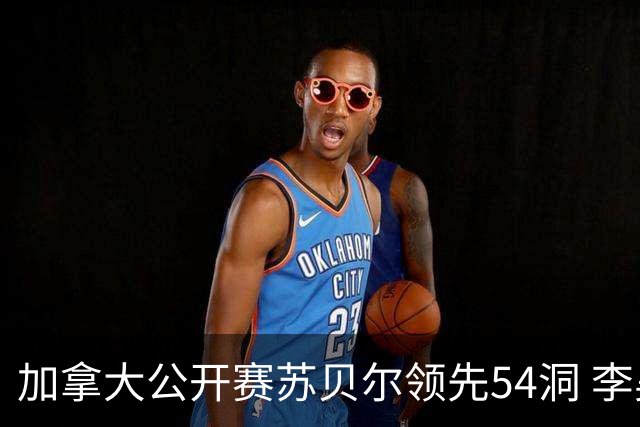加拿大公开赛苏贝尔领先54洞 李昊桐79杆大滑坡