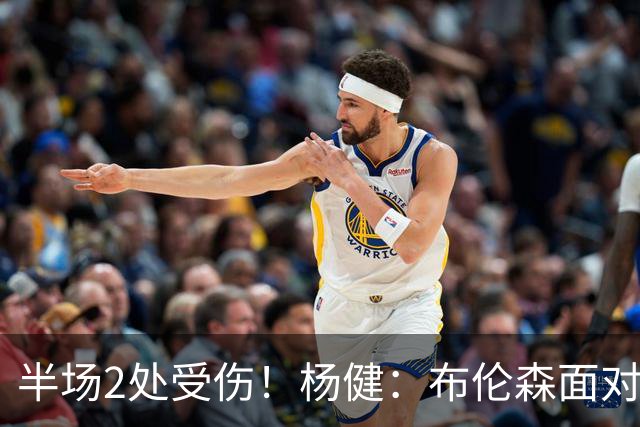 半场2处受伤！杨健：布伦森面对的不是东部球队了 马刺对抗太强