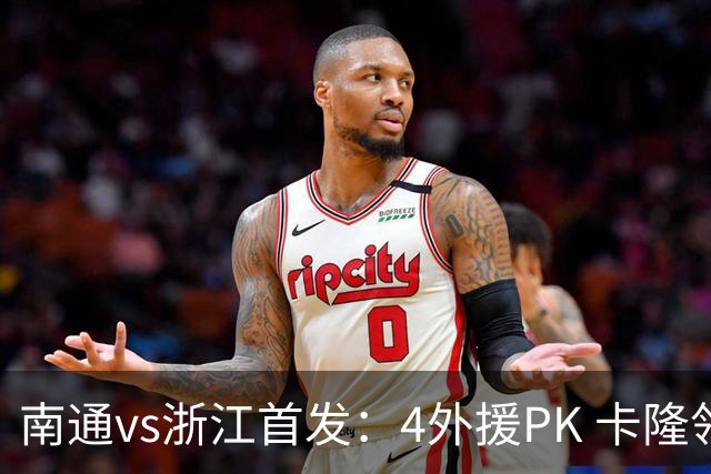 南通vs浙江首发：4外援PK 卡隆领衔、李提香出战