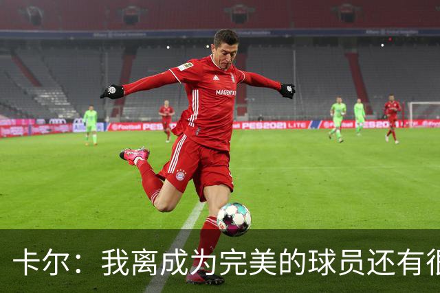 卡尔：我离成为完美的球员还有很远距离 还需要不断学习