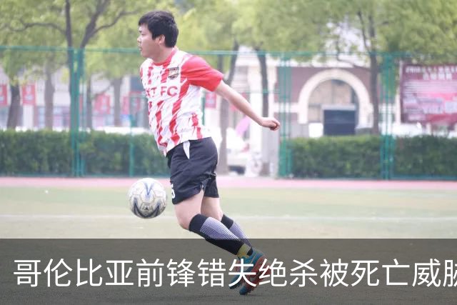 哥伦比亚前锋错失绝杀被死亡威胁，该国足协发文谴责，并呼吁相关部门调查