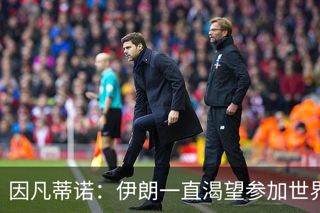 因凡蒂诺：伊朗一直渴望参加世界杯，他们的情况和主办国有关