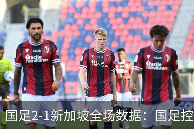 国足2-1新加坡全场数据：国足控球率仅38%，9次射门4次射正占优