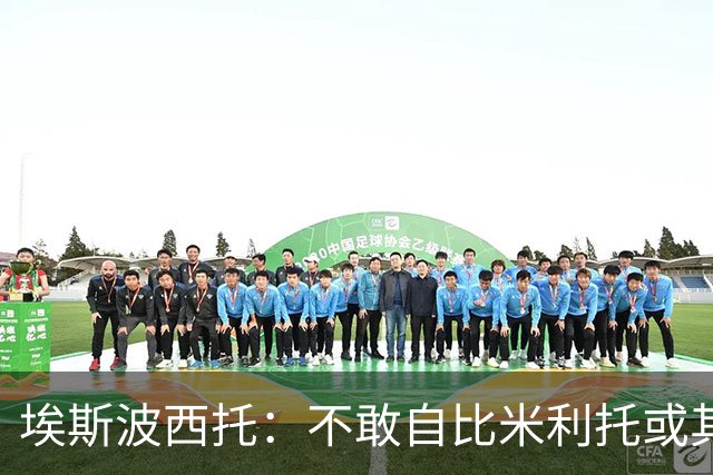埃斯波西托：不敢自比米利托或其他伟大球星 巴斯托尼是领袖之一