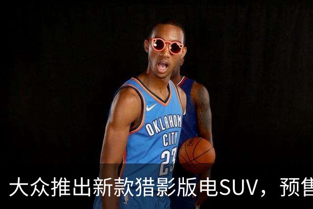 大众推出新款猎影版电SUV，预售23万9月12日上市
