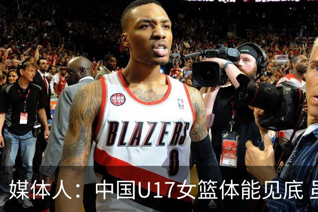 媒体人：中国U17女篮体能见底 虽有遗憾但表现亮眼未来可期