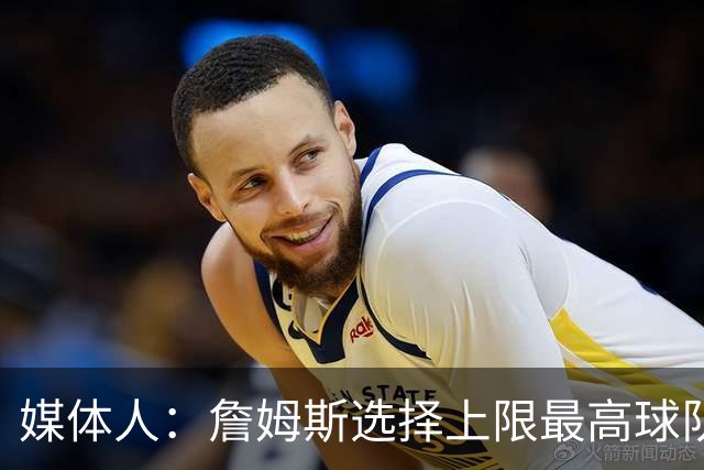 媒体人：詹姆斯选择上限最高球队 有大帝&布朗76人更衣室会有摩擦