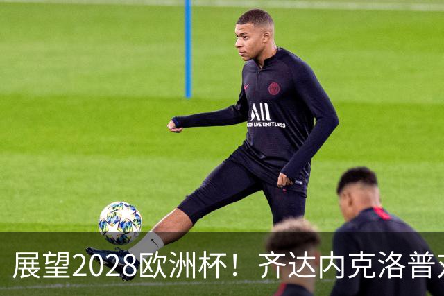 展望2028欧洲杯！齐达内克洛普对垒 瓜迪奥拉加入战局？
