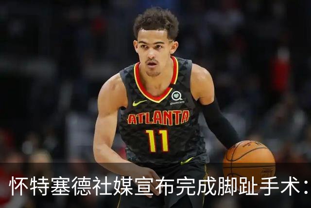 怀特塞德社媒宣布完成脚趾手术：赛季下半段我都是带伤作战