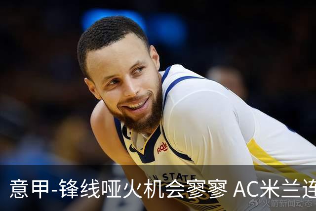 意甲-锋线哑火机会寥寥 AC米兰连平暂以2分领跑