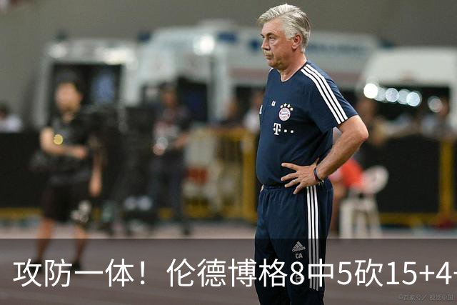攻防一体！伦德博格8中5砍15+4+3助2帽 关键连续三回合成功防守