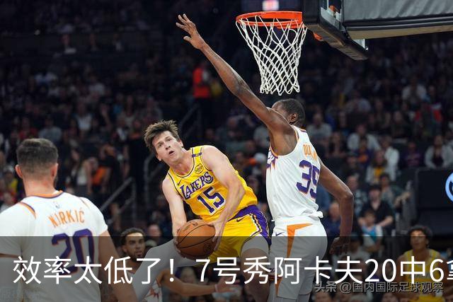 效率太低了！7号秀阿卡夫20中6拿到19分3板7助2断1帽 4失误