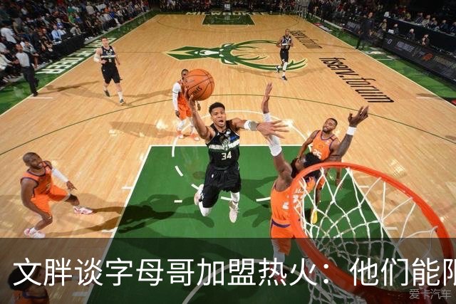 文胖谈字母哥加盟热火：他们能限制马刺 但未必能过尼克斯