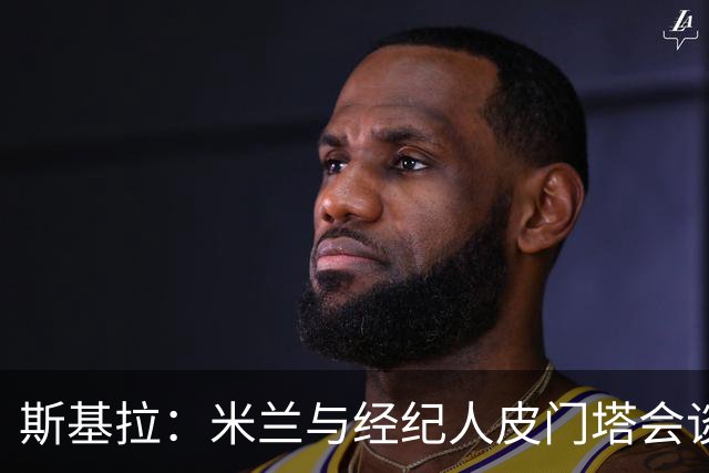 斯基拉：米兰与经纪人皮门塔会谈，探讨引进马兹拉维条件