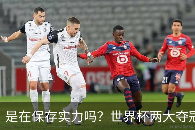 是在保存实力吗？世界杯两大夺冠热门热身赛同时“翻车”