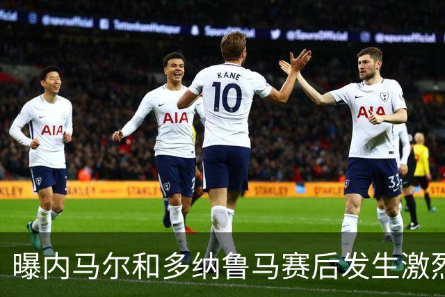 曝内马尔和多纳鲁马赛后发生激烈争吵 差点打起来