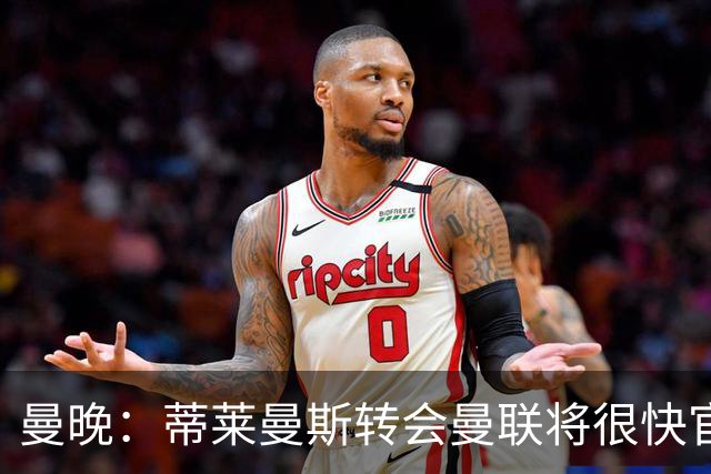 曼晚：蒂莱曼斯转会曼联将很快官宣，体检在今天进行