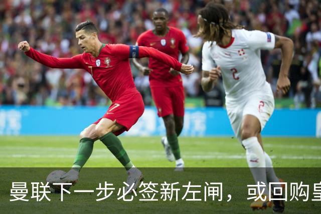曼联下一步必签新左闸，或回购皇马悍将！霍尔乐意加盟但身价半亿太贵