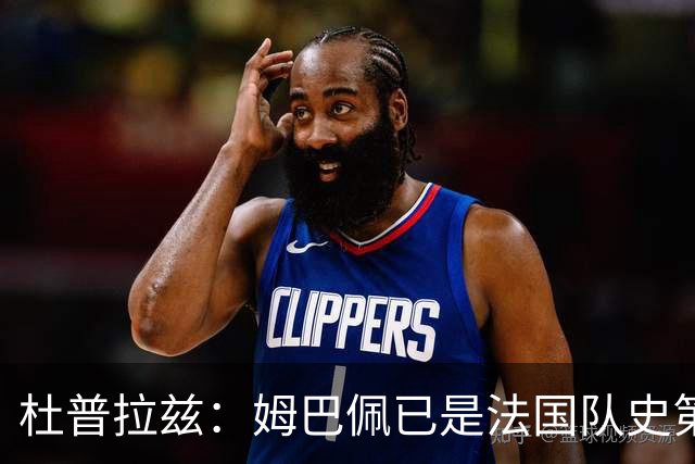 杜普拉兹：姆巴佩已是法国队史第一人，超越了齐达内、普拉蒂尼