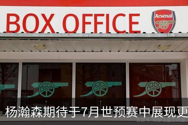 杨瀚森期待于7月世预赛中展现更佳表现，愿借用场上证明自己