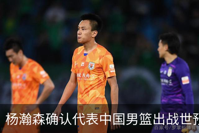 杨瀚森确认代表中国男篮出战世预赛，用场上表现说话