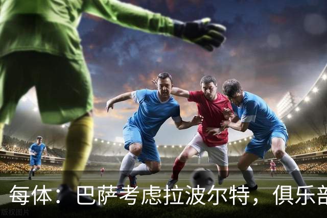 每体：巴萨考虑拉波尔特，俱乐部担心明夏转会操作会更加困难