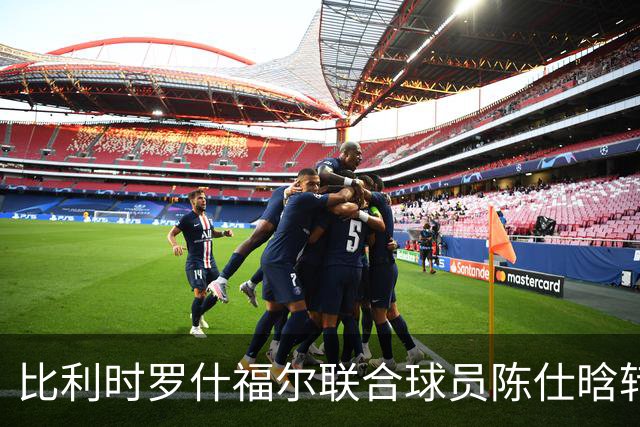 比利时罗什福尔联合球员陈仕晗转会成都蓉城