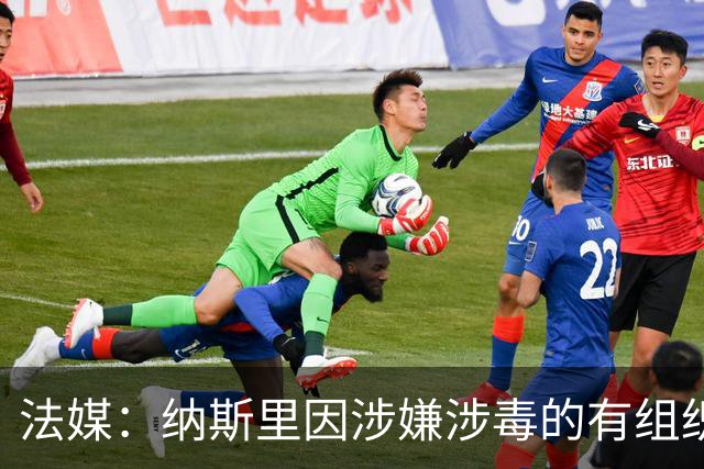 法媒：纳斯里因涉嫌涉毒的有组织洗钱被捕，拘留约10小时后被释