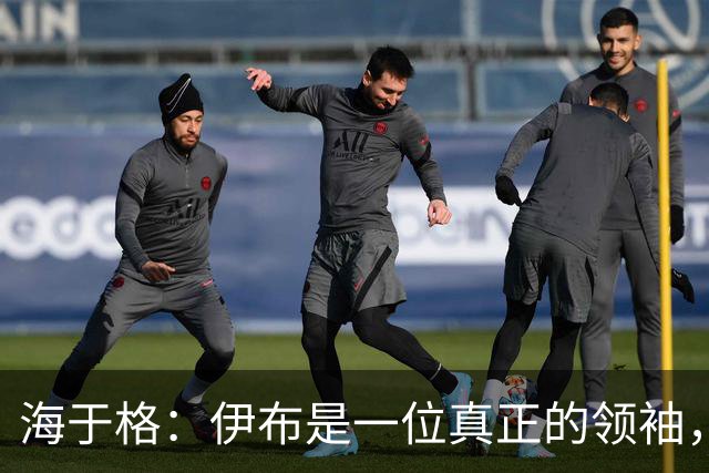 海于格：伊布是一位真正的领袖，我当时尽可能向他这样的巨星学习