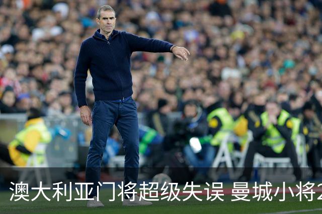 澳大利亚门将超级失误 曼城小将2次首发已打入2球