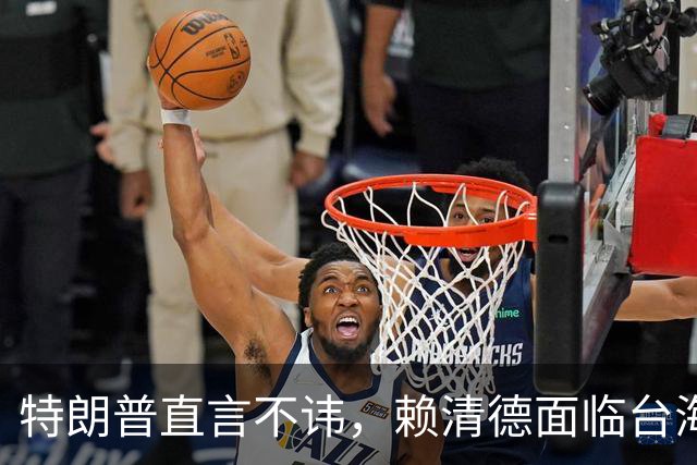 特朗普直言不讳，赖清德面临台海政局动荡局面