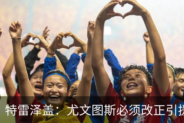 特雷泽盖：尤文图斯必须改正引援错误，世界杯看好法国队夺冠！