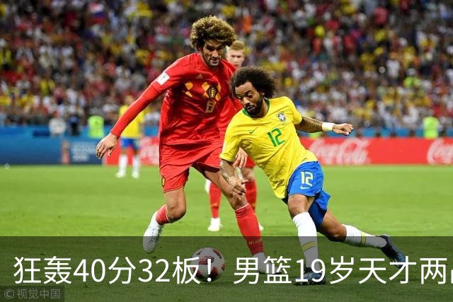 狂轰40分32板！男篮19岁天才两战杀疯了：下一个胡金秋就是他了？