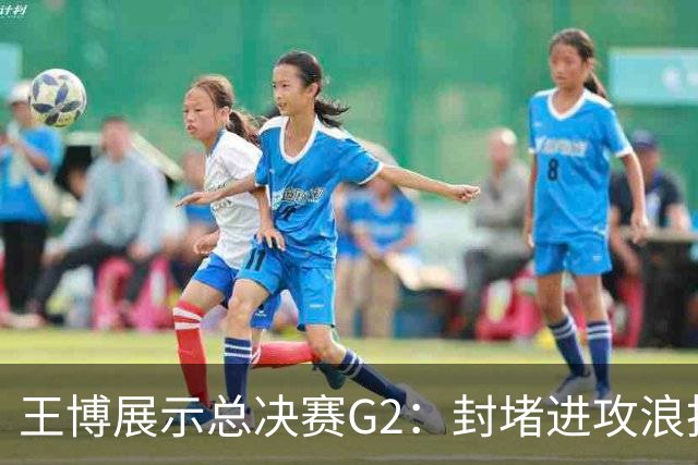 王博展示总决赛G2：封堵进攻浪投，强化防守，专注自我表现！